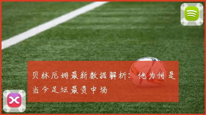 贝林厄姆最新数据解析：他为何是当今足坛最贵中场
