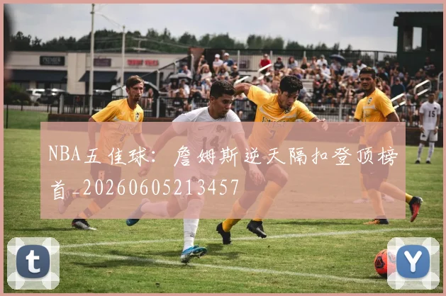 NBA五佳球:詹姆斯逆天隔扣登顶榜首_20260605213457