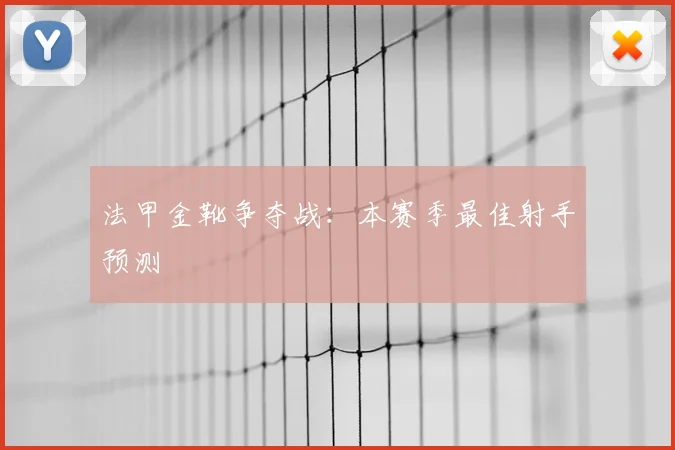 法甲金靴争夺战：本赛季最佳射手预测